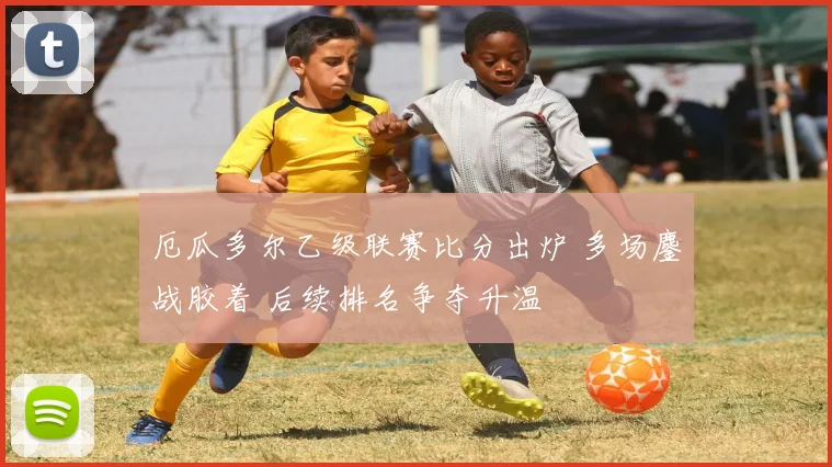 厄瓜多尔乙级联赛比分出炉 多场鏖战胶着 后续排名争夺升温