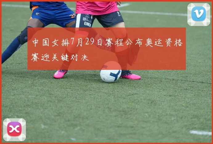 中国女排7月29日赛程公布奥运资格赛迎关键对决