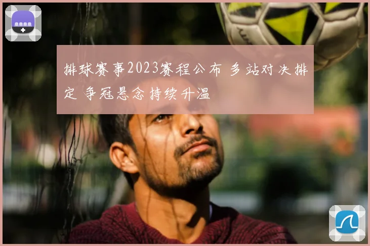 排球赛事2023赛程公布 多站对决排定 争冠悬念持续升温
