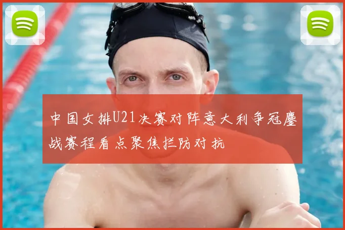 中国女排U21决赛对阵意大利争冠鏖战赛程看点聚焦拦防对抗