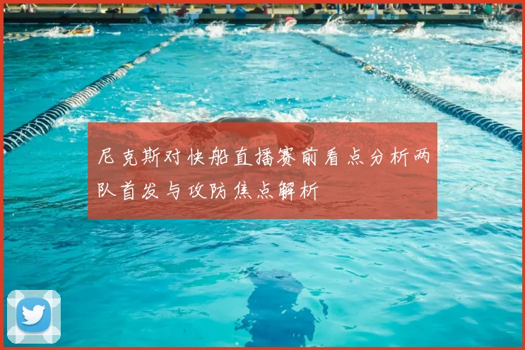 尼克斯对快船直播赛前看点分析两队首发与攻防焦点解析
