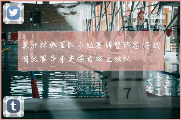 亚洲杯韩国队小组赛调整阵容 备战淘汰赛争夺更强晋级主动权