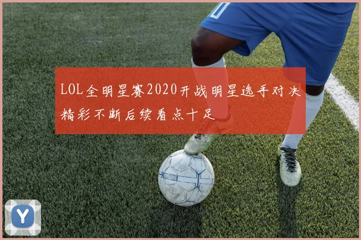 LOL全明星赛2020开战明星选手对决精彩不断后续看点十足