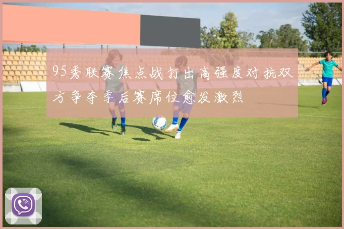 95秀联赛焦点战打出高强度对抗双方争夺季后赛席位愈发激烈