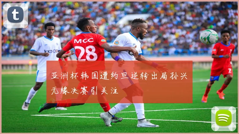 亚洲杯韩国遭约旦逆转出局孙兴慜无缘决赛引关注