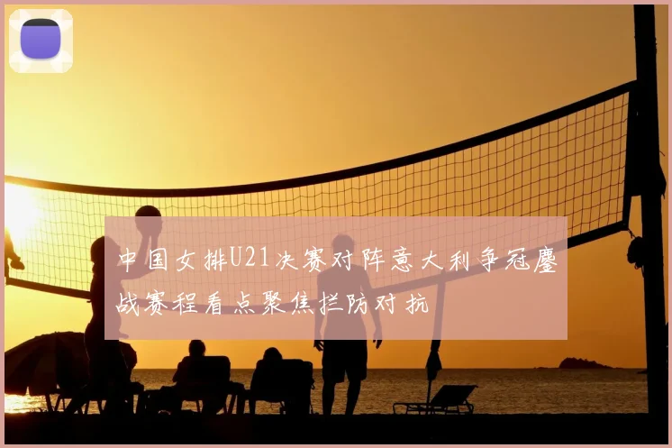 中国女排U21决赛对阵意大利争冠鏖战赛程看点聚焦拦防对抗